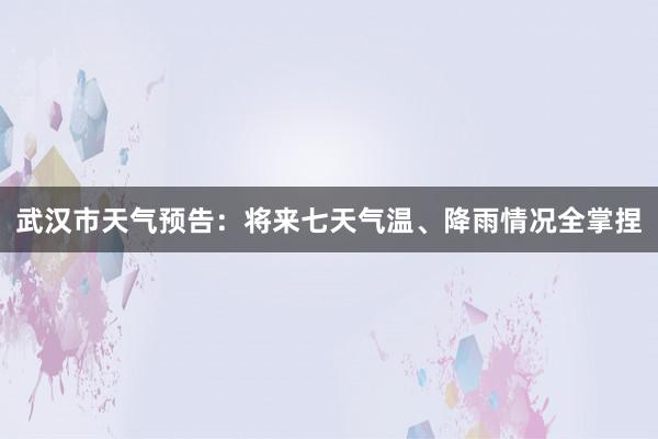 武汉市天气预告：将来七天气温、降雨情况全掌捏