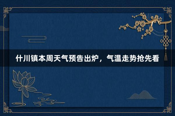 什川镇本周天气预告出炉，气温走势抢先看