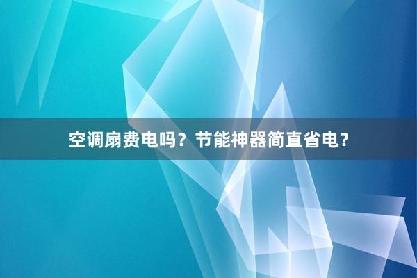 空调扇费电吗？节能神器简直省电？